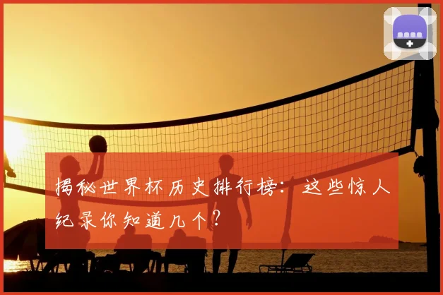 揭秘世界杯历史排行榜:这些惊人纪录你知道几个?