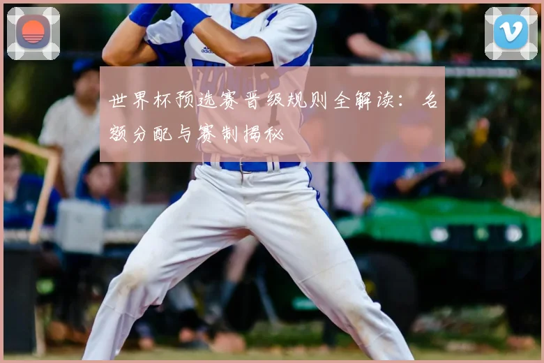 世界杯预选赛晋级规则全解读：名额分配与赛制揭秘