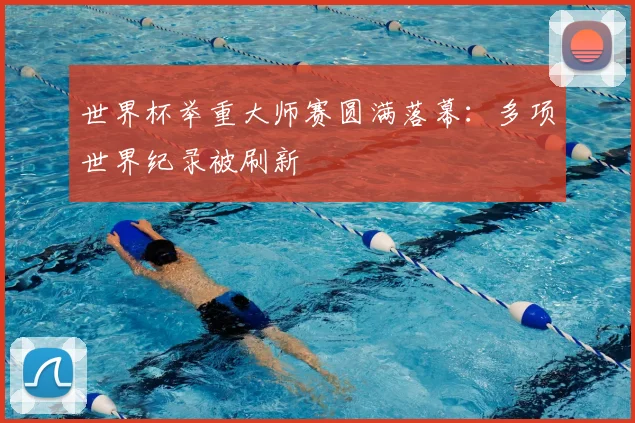 世界杯举重大师赛圆满落幕：多项世界纪录被刷新