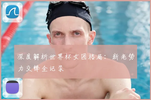 深度解析世界杯女团格局：新老势力交锋全记录