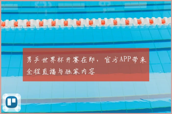 男乒世界杯开赛在即,官方APP带来全程直播与独家内容