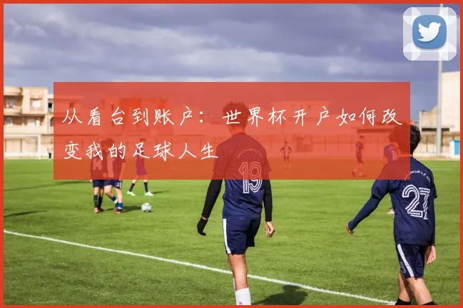 从看台到账户：世界杯开户如何改变我的足球人生