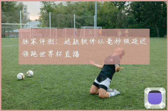 独家评测：这款软件以毫秒级延迟领跑世界杯直播