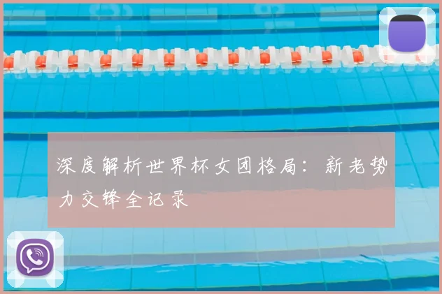 深度解析世界杯女团格局:新老势力交锋全记录