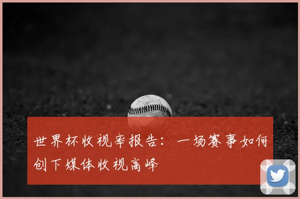 世界杯收视率报告：一场赛事如何创下媒体收视高峰