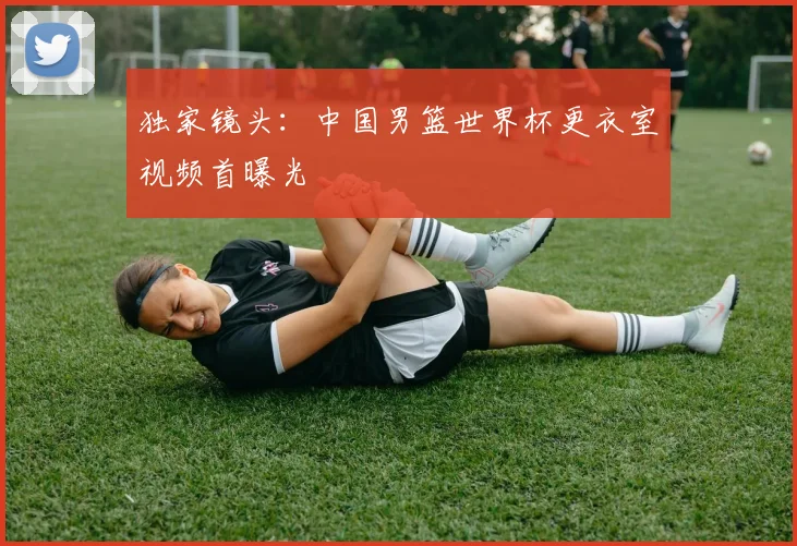 独家镜头：中国男篮世界杯更衣室视频首曝光