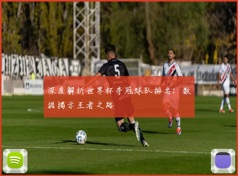 深度解析世界杯夺冠球队排名：数据揭示王者之路