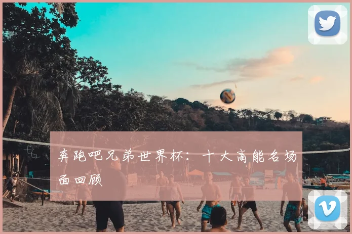 奔跑吧兄弟世界杯：十大高能名场面回顾