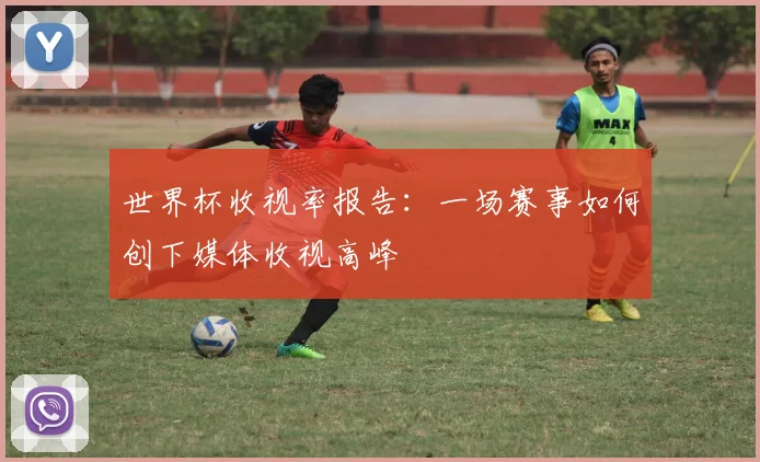 世界杯收视率报告：一场赛事如何创下媒体收视高峰