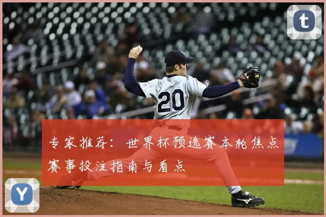 专家推荐：世界杯预选赛本轮焦点赛事投注指南与看点