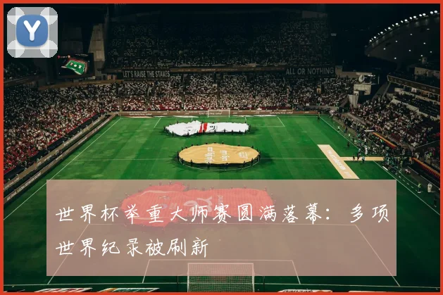 世界杯举重大师赛圆满落幕：多项世界纪录被刷新