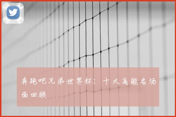 奔跑吧兄弟世界杯：十大高能名场面回顾