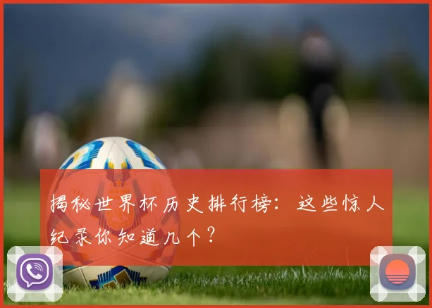 揭秘世界杯历史排行榜：这些惊人纪录你知道几个？