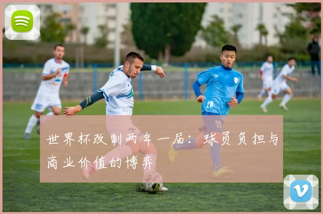 世界杯改制两年一届：球员负担与商业价值的博弈