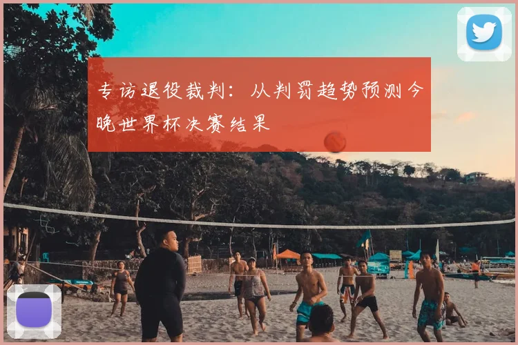 专访退役裁判：从判罚趋势预测今晚世界杯决赛结果
