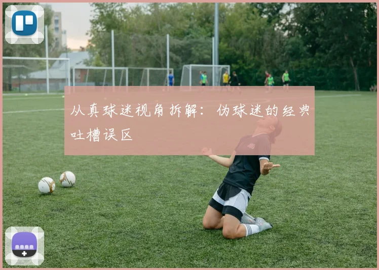 从真球迷视角拆解：伪球迷的经典吐槽误区