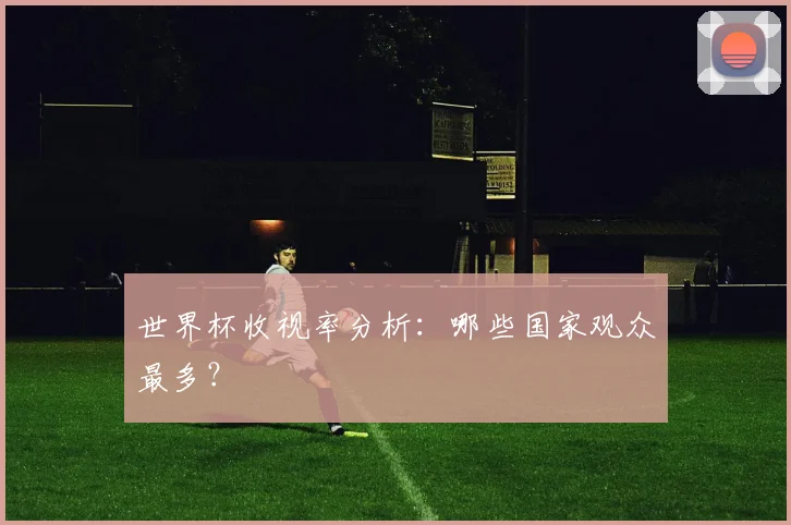 世界杯收视率分析：哪些国家观众最多？