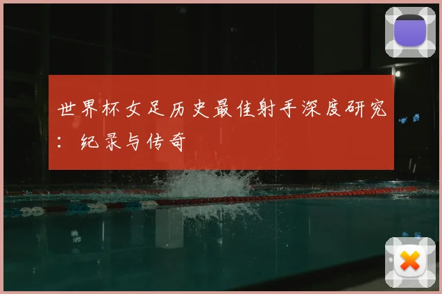 世界杯女足历史最佳射手深度研究：纪录与传奇