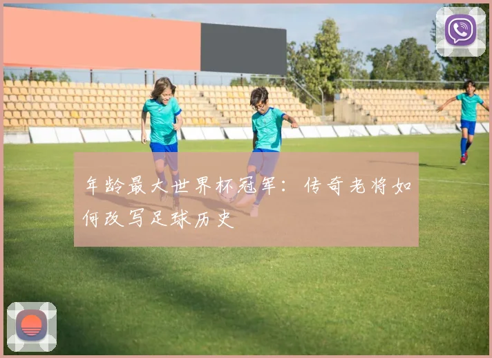 年龄最大世界杯冠军：传奇老将如何改写足球历史