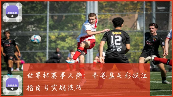 世界杯赛事火热：香港盘足彩投注指南与实战技巧