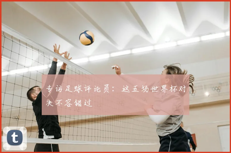 专访足球评论员：这五场世界杯对决不容错过