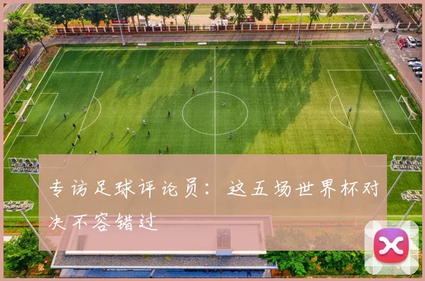 专访足球评论员：这五场世界杯对决不容错过