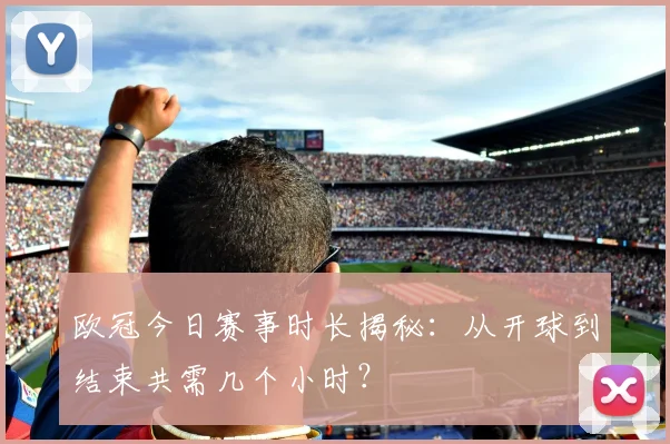 欧冠今日赛事时长揭秘：从开球到结束共需几个小时？