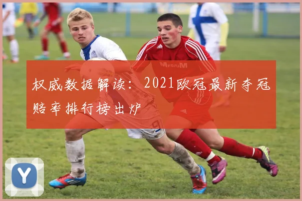 权威数据解读：2021欧冠最新夺冠赔率排行榜出炉
