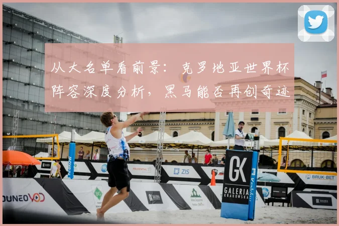 从大名单看前景：克罗地亚世界杯阵容深度分析，黑马能否再创奇迹？