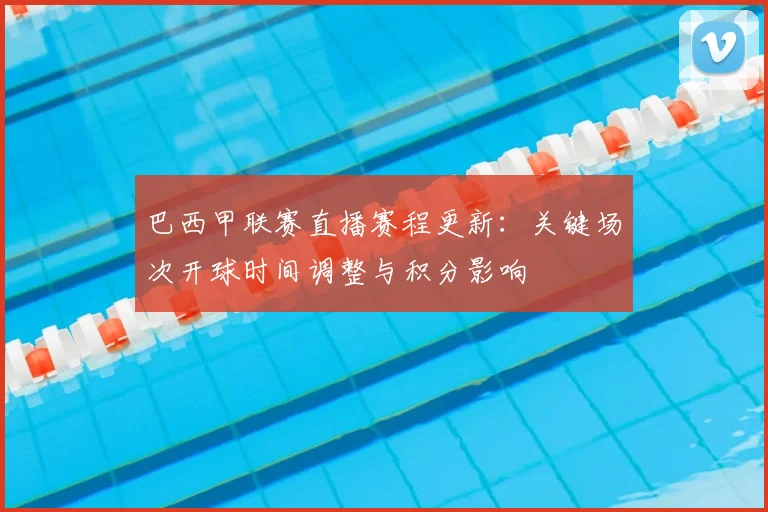 巴西甲联赛直播赛程更新：关键场次开球时间调整与积分影响