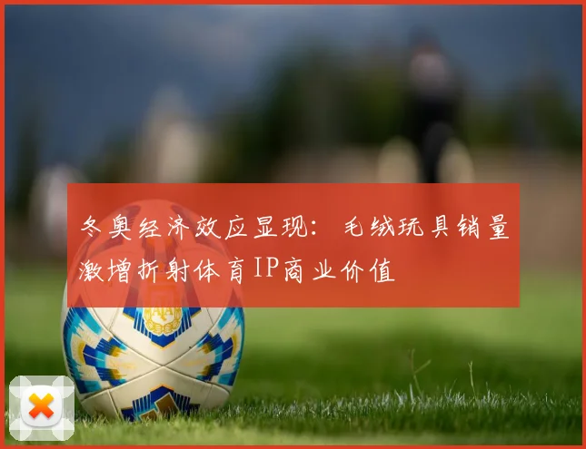 冬奥经济效应显现：毛绒玩具销量激增折射体育IP商业价值