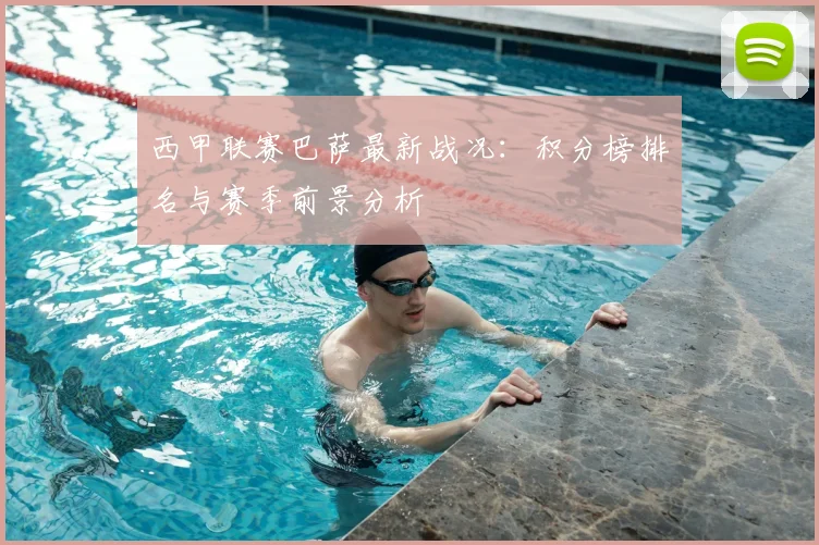 西甲联赛巴萨最新战况：积分榜排名与赛季前景分析