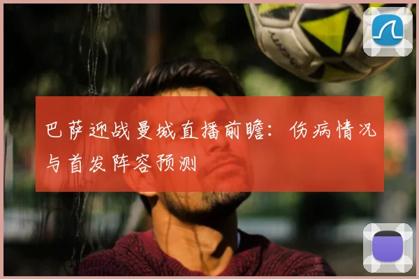 巴萨迎战曼城直播前瞻：伤病情况与首发阵容预测