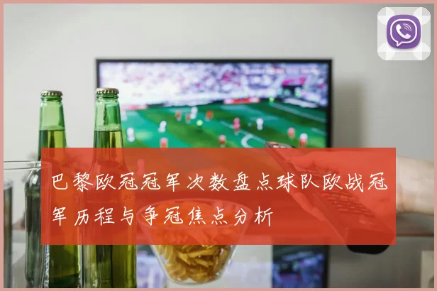 巴黎欧冠冠军次数盘点球队欧战冠军历程与争冠焦点分析