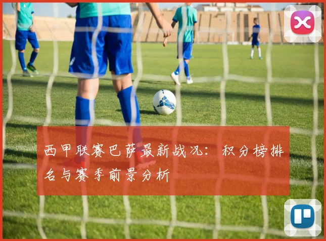 西甲联赛巴萨最新战况：积分榜排名与赛季前景分析