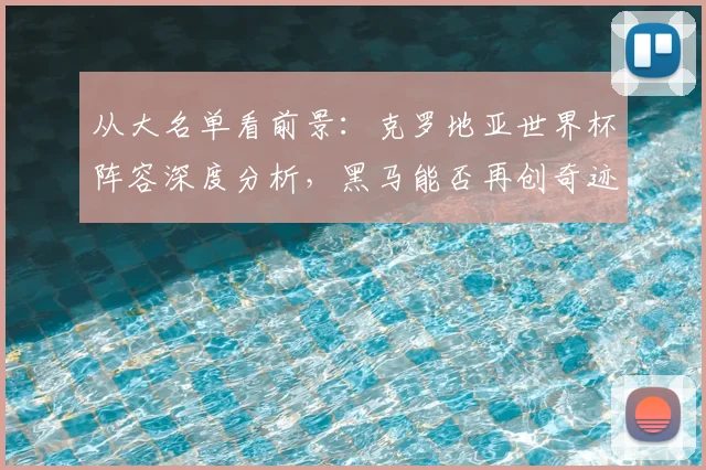 从大名单看前景：克罗地亚世界杯阵容深度分析，黑马能否再创奇迹？