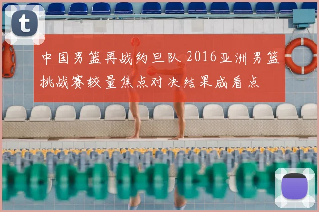中国男篮再战约旦队 2016亚洲男篮挑战赛较量焦点对决结果成看点