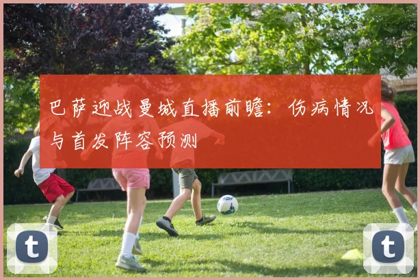 巴萨迎战曼城直播前瞻：伤病情况与首发阵容预测