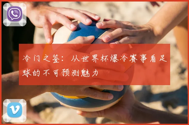 冷门之鉴：从世界杯爆冷赛事看足球的不可预测魅力