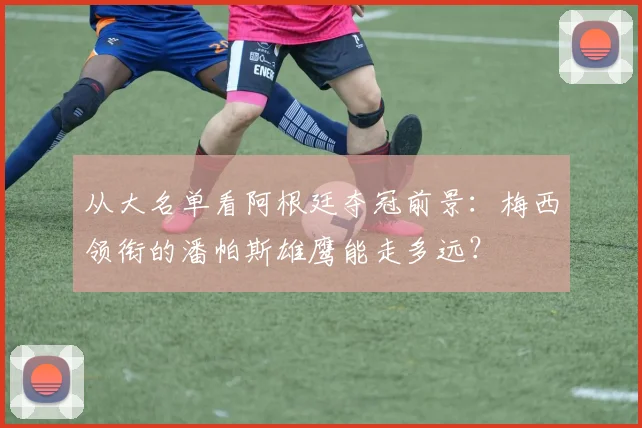 从大名单看阿根廷夺冠前景：梅西领衔的潘帕斯雄鹰能走多远？