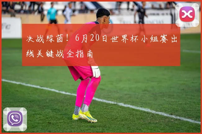 决战绿茵！6月20日世界杯小组赛出线关键战全指南