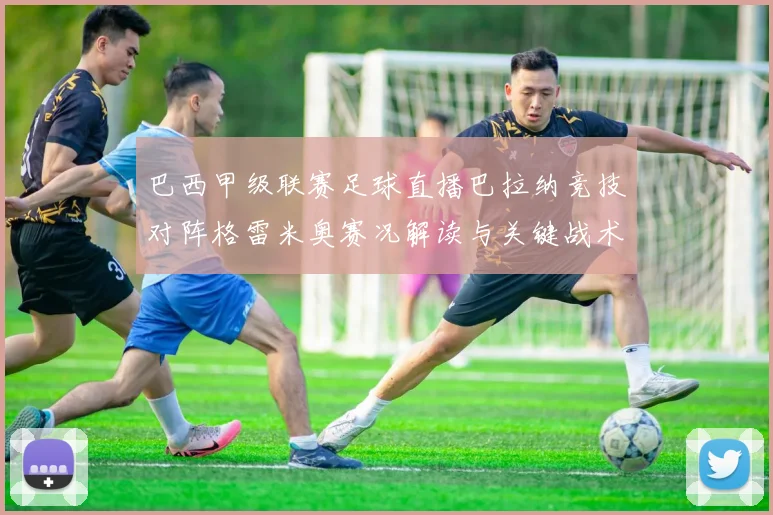 巴西甲级联赛足球直播巴拉纳竞技对阵格雷米奥赛况解读与关键战术看点