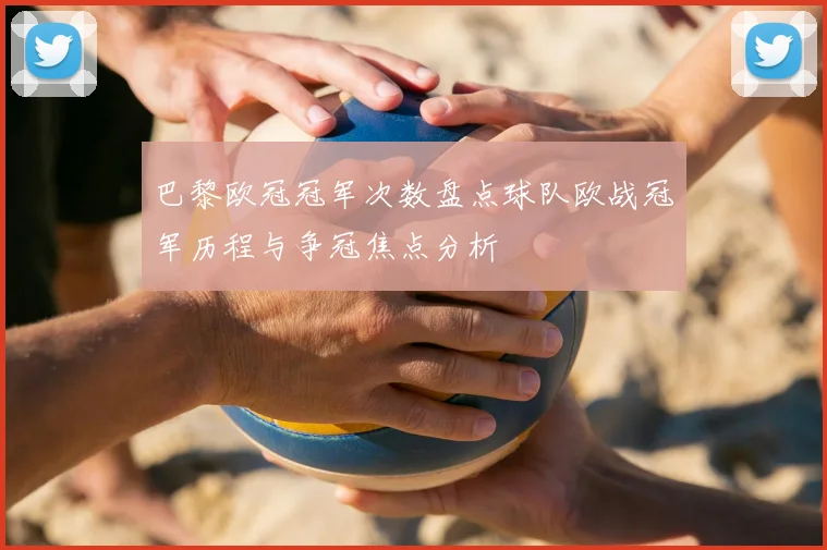 巴黎欧冠冠军次数盘点球队欧战冠军历程与争冠焦点分析