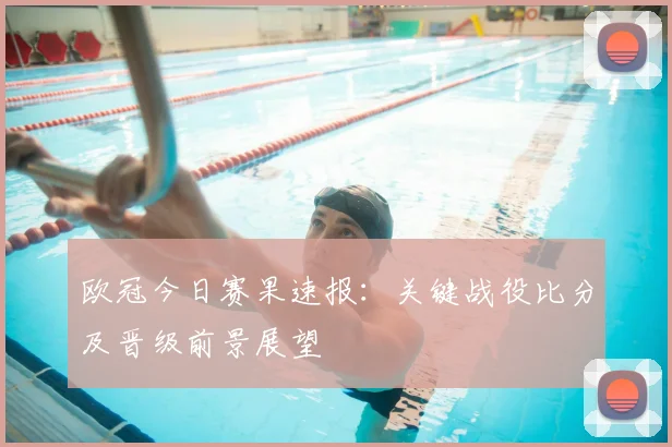 欧冠今日赛果速报：关键战役比分及晋级前景展望