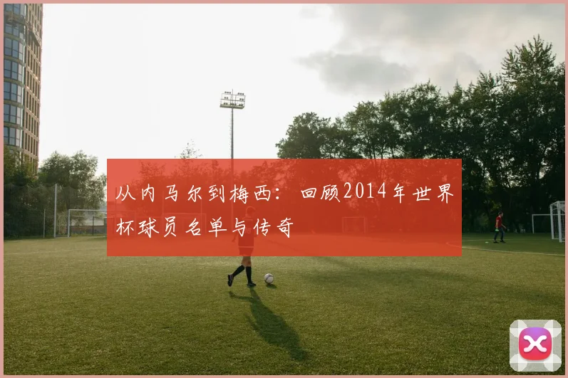 从内马尔到梅西：回顾2014年世界杯球员名单与传奇