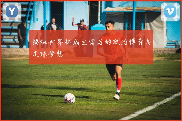 揭秘世界杯成立背后的政治博弈与足球梦想