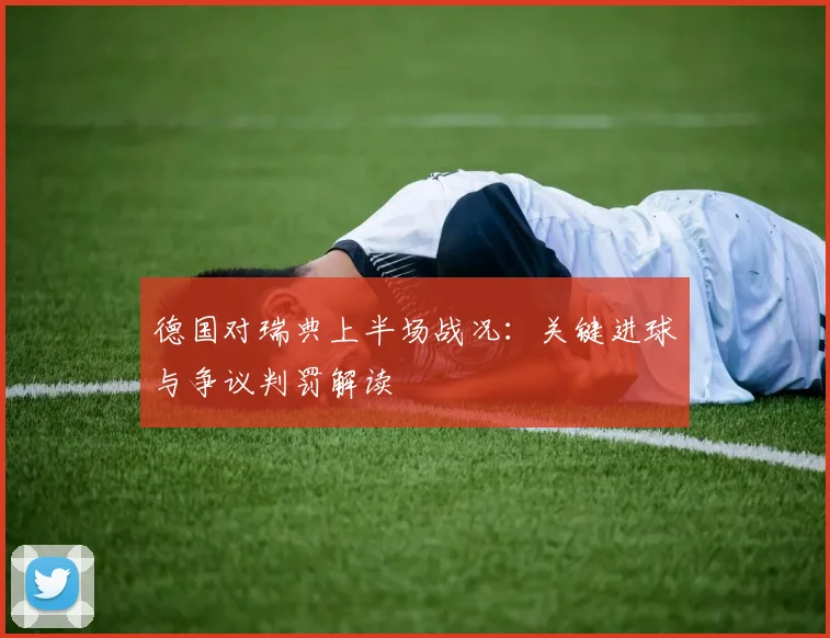 德国对瑞典上半场战况：关键进球与争议判罚解读