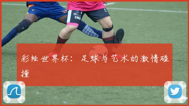 彩绘世界杯：足球与艺术的激情碰撞