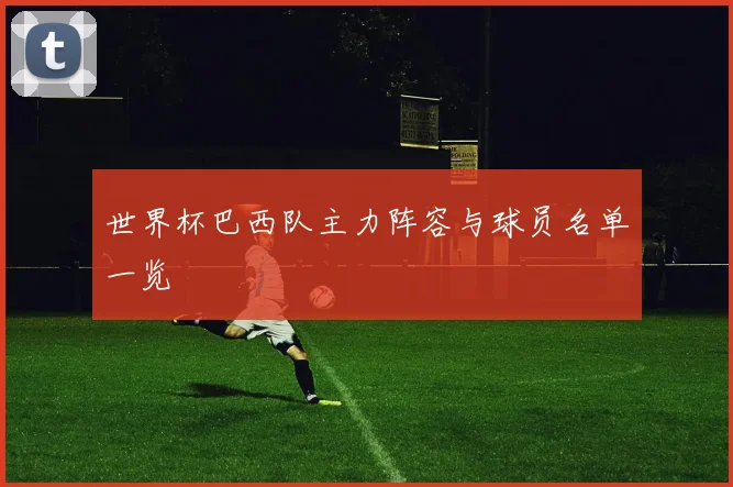 世界杯巴西队主力阵容与球员名单一览