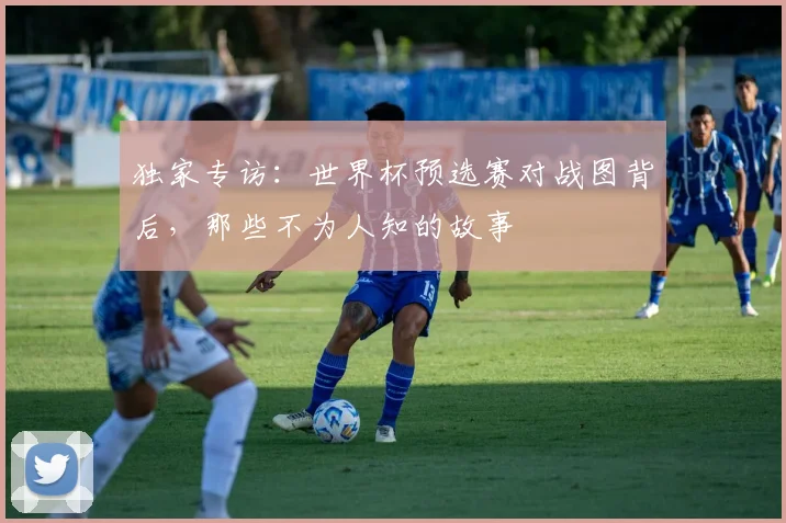 独家专访：世界杯预选赛对战图背后，那些不为人知的故事